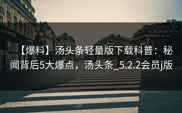 【爆料】汤头条轻量版下载科普：秘闻背后5大爆点，汤头条_5.2.2会员j版
