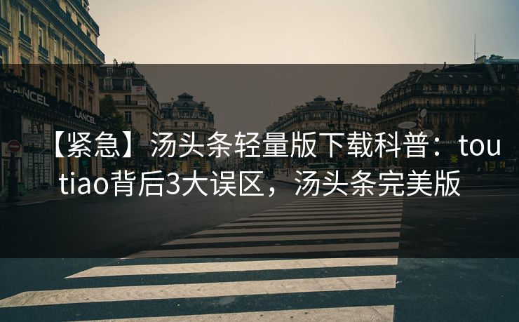 【紧急】汤头条轻量版下载科普：toutiao背后3大误区，汤头条完美版