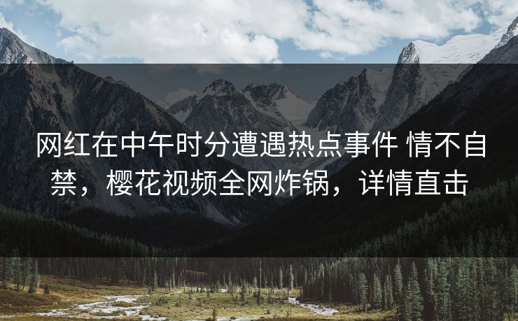 网红在中午时分遭遇热点事件 情不自禁，樱花视频全网炸锅，详情直击