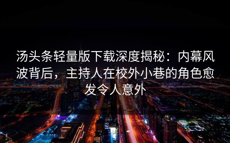 汤头条轻量版下载深度揭秘：内幕风波背后，主持人在校外小巷的角色愈发令人意外