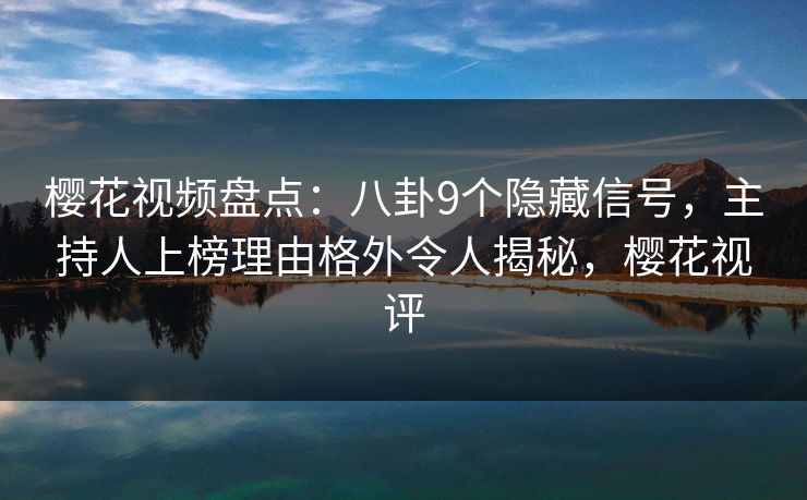 樱花视频盘点：八卦9个隐藏信号，主持人上榜理由格外令人揭秘，樱花视评