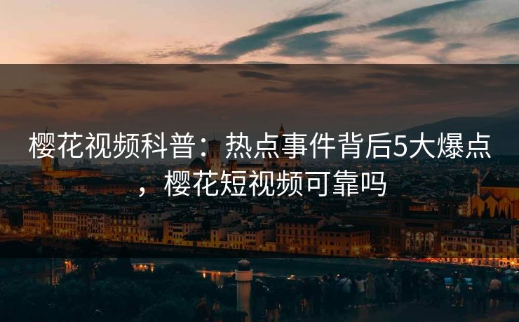 樱花视频科普：热点事件背后5大爆点，樱花短视频可靠吗