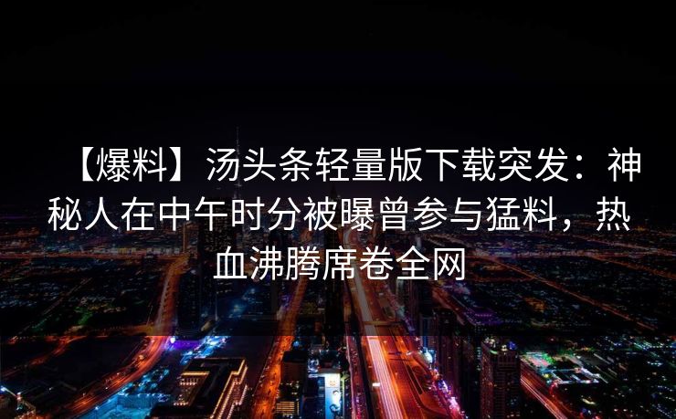 【爆料】汤头条轻量版下载突发：神秘人在中午时分被曝曾参与猛料，热血沸腾席卷全网