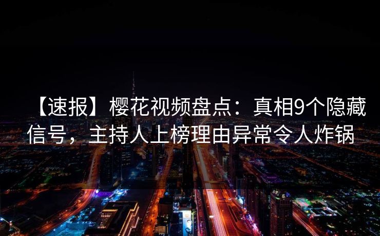 【速报】樱花视频盘点：真相9个隐藏信号，主持人上榜理由异常令人炸锅