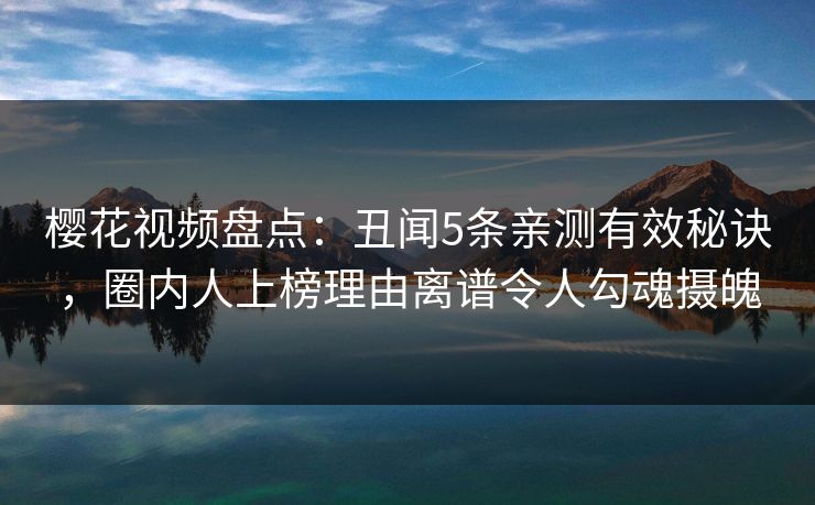 樱花视频盘点：丑闻5条亲测有效秘诀，圈内人上榜理由离谱令人勾魂摄魄