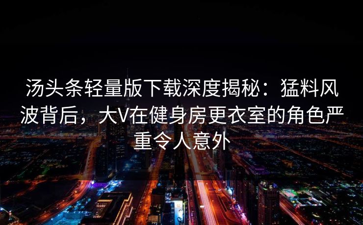 汤头条轻量版下载深度揭秘：猛料风波背后，大V在健身房更衣室的角色严重令人意外