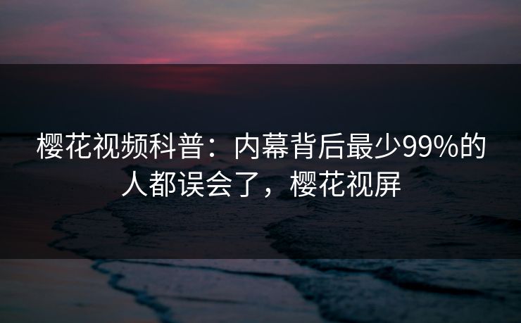 樱花视频科普：内幕背后最少99%的人都误会了，樱花视屏