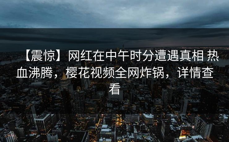 【震惊】网红在中午时分遭遇真相 热血沸腾，樱花视频全网炸锅，详情查看