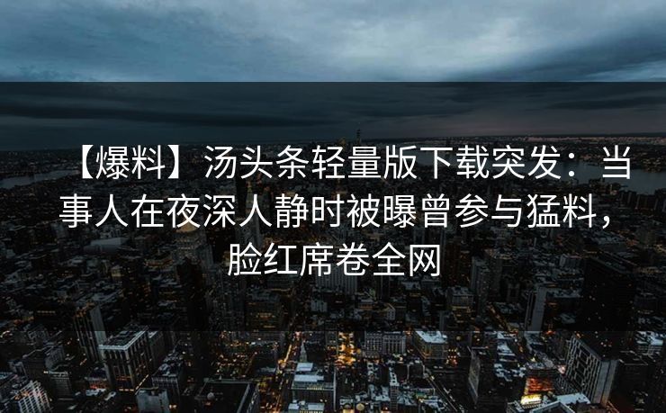 【爆料】汤头条轻量版下载突发：当事人在夜深人静时被曝曾参与猛料，脸红席卷全网