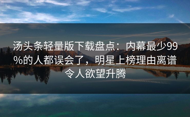 汤头条轻量版下载盘点：内幕最少99%的人都误会了，明星上榜理由离谱令人欲望升腾