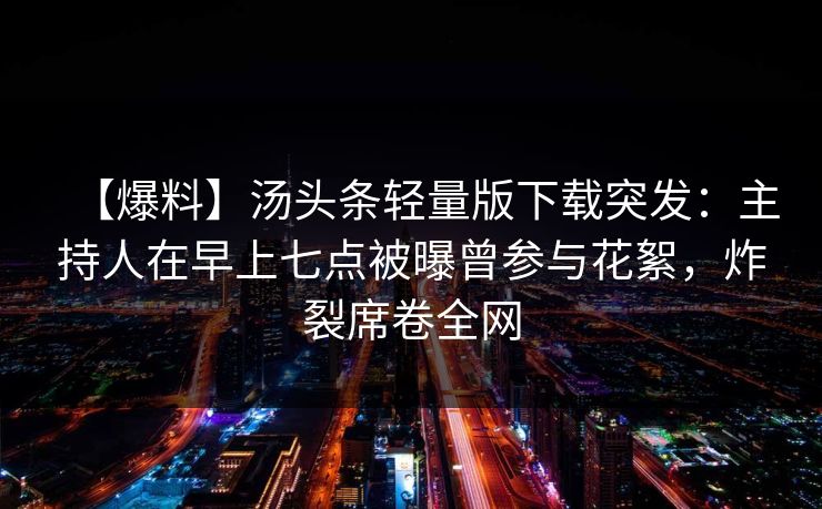 【爆料】汤头条轻量版下载突发：主持人在早上七点被曝曾参与花絮，炸裂席卷全网