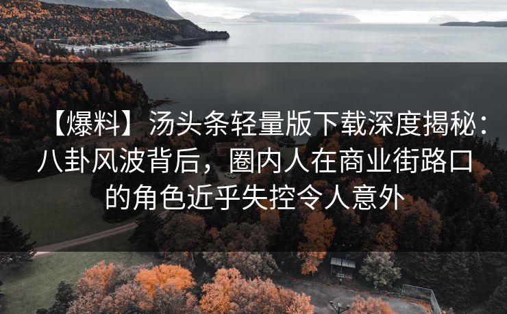 【爆料】汤头条轻量版下载深度揭秘：八卦风波背后，圈内人在商业街路口的角色近乎失控令人意外