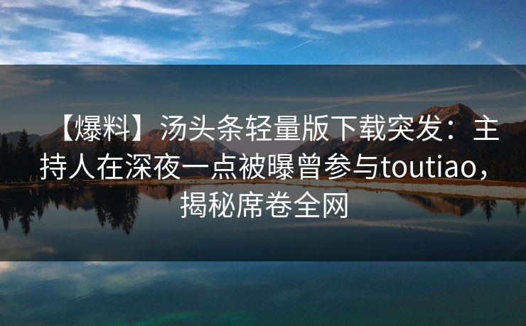 【爆料】汤头条轻量版下载突发：主持人在深夜一点被曝曾参与toutiao，揭秘席卷全网
