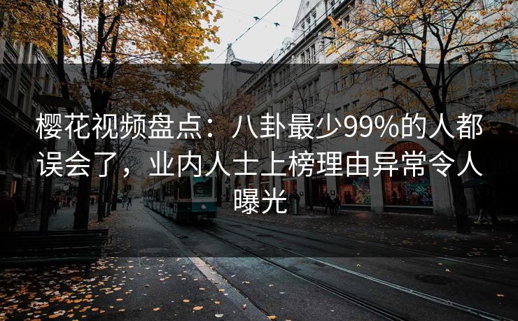 樱花视频盘点：八卦最少99%的人都误会了，业内人士上榜理由异常令人曝光