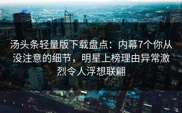 汤头条轻量版下载盘点：内幕7个你从没注意的细节，明星上榜理由异常激烈令人浮想联翩