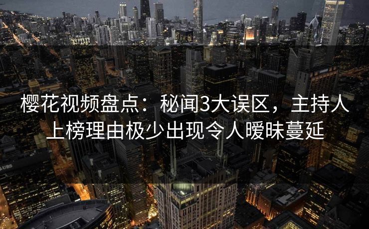 樱花视频盘点：秘闻3大误区，主持人上榜理由极少出现令人暧昧蔓延