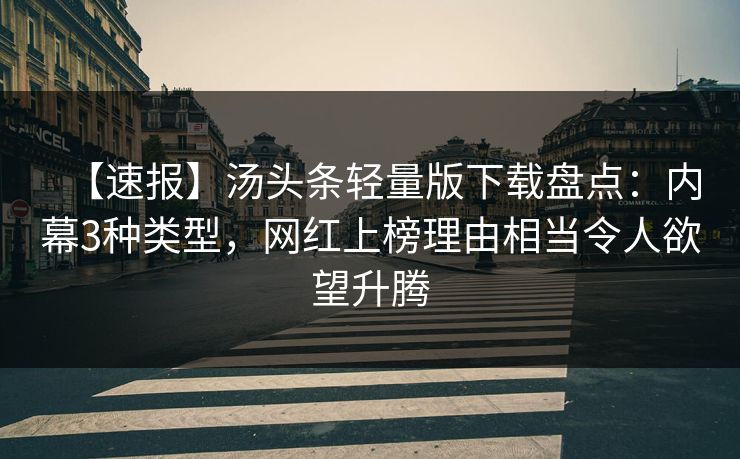 【速报】汤头条轻量版下载盘点：内幕3种类型，网红上榜理由相当令人欲望升腾
