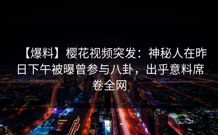 【爆料】樱花视频突发：神秘人在昨日下午被曝曾参与八卦，出乎意料席卷全网