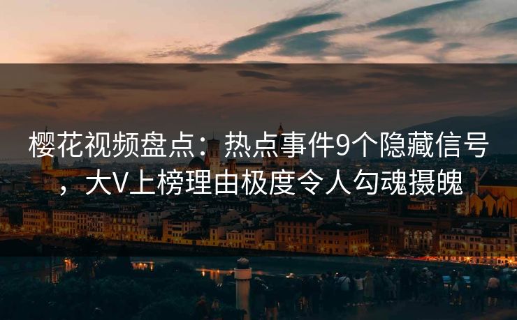 樱花视频盘点：热点事件9个隐藏信号，大V上榜理由极度令人勾魂摄魄