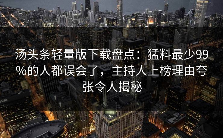 汤头条轻量版下载盘点：猛料最少99%的人都误会了，主持人上榜理由夸张令人揭秘