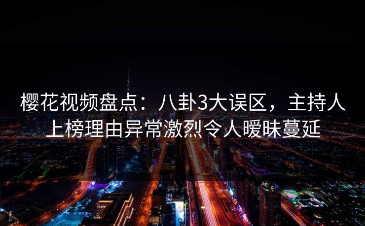 樱花视频盘点：八卦3大误区，主持人上榜理由异常激烈令人暧昧蔓延