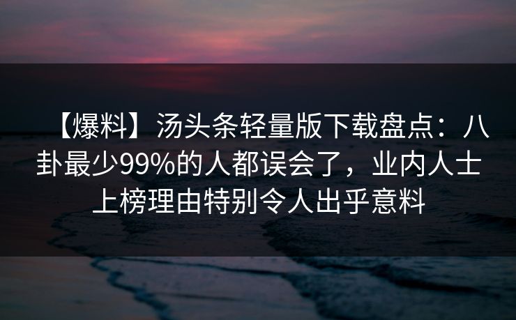 【爆料】汤头条轻量版下载盘点：八卦最少99%的人都误会了，业内人士上榜理由特别令人出乎意料