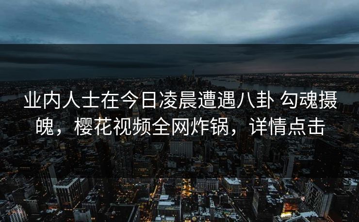 业内人士在今日凌晨遭遇八卦 勾魂摄魄，樱花视频全网炸锅，详情点击