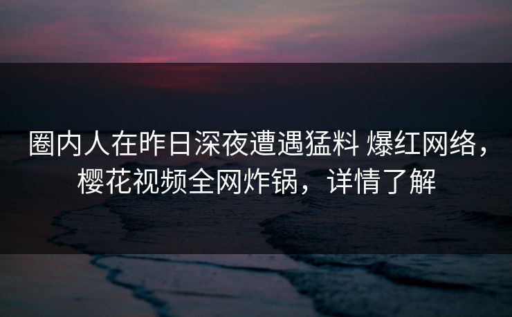 圈内人在昨日深夜遭遇猛料 爆红网络，樱花视频全网炸锅，详情了解