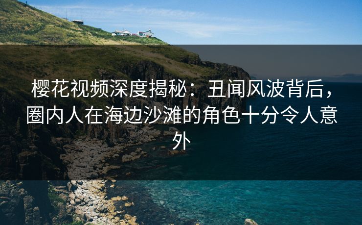 樱花视频深度揭秘：丑闻风波背后，圈内人在海边沙滩的角色十分令人意外
