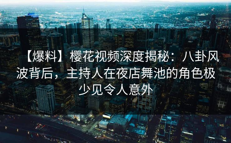 【爆料】樱花视频深度揭秘：八卦风波背后，主持人在夜店舞池的角色极少见令人意外