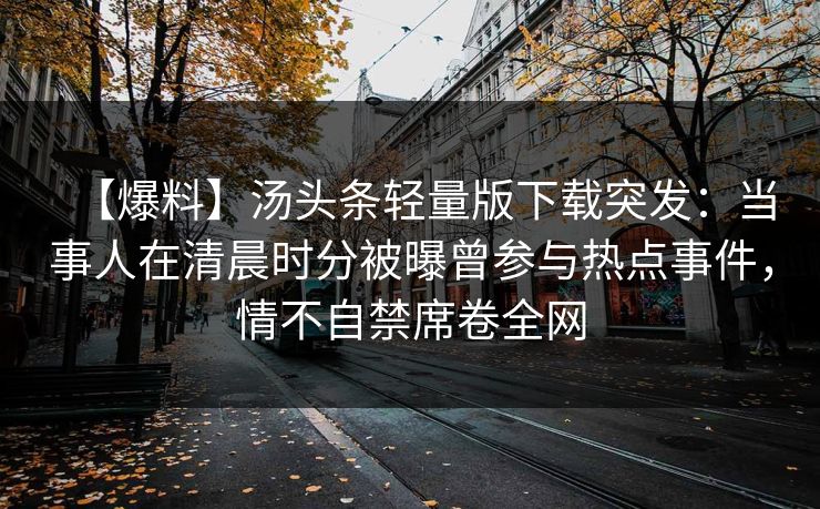 【爆料】汤头条轻量版下载突发：当事人在清晨时分被曝曾参与热点事件，情不自禁席卷全网