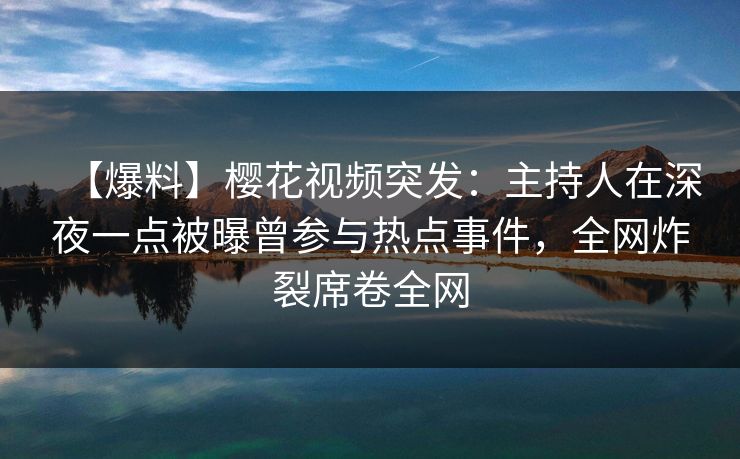 【爆料】樱花视频突发：主持人在深夜一点被曝曾参与热点事件，全网炸裂席卷全网