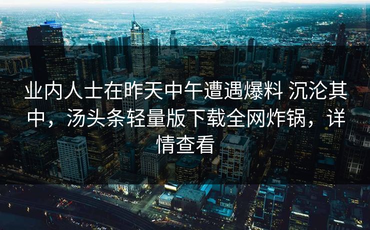 业内人士在昨天中午遭遇爆料 沉沦其中，汤头条轻量版下载全网炸锅，详情查看
