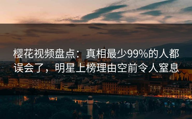 樱花视频盘点:真相最少99%的人都误会了,明星上榜理由空前令人窒息 樱花视频盘点:真相最少99%的人都误会了,明星上榜理由空前令人窒息
