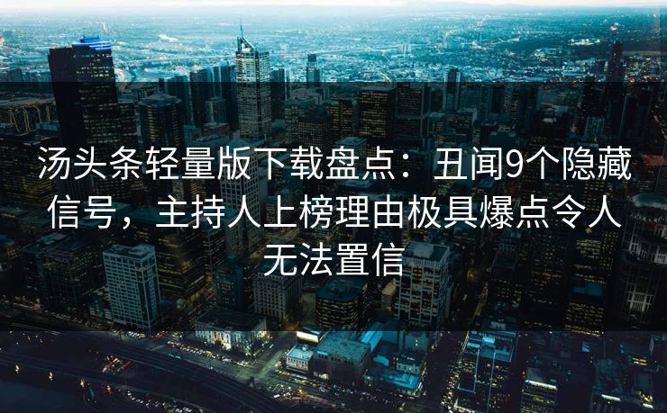 汤头条轻量版下载盘点:丑闻9个隐藏信号,主持人上榜理由极具爆点令人无法置信 汤头条轻量版下载盘点:丑闻9个隐藏信号,主持人上榜理由极具爆点令人无法置信