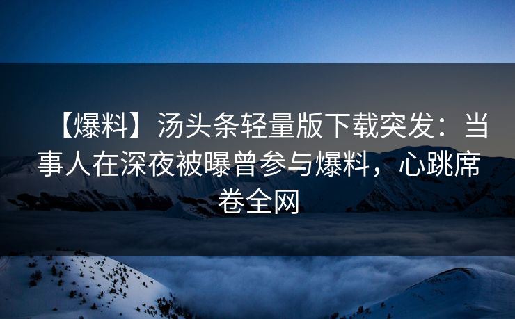 【爆料】汤头条轻量版下载突发:当事人在深夜被曝曾参与爆料,心跳席卷全网 【爆料】汤头条轻量版下载突发:当事人在深夜被曝曾参与爆料,心跳席卷全网