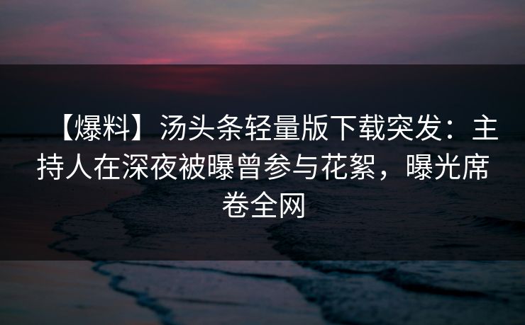 【爆料】汤头条轻量版下载突发:主持人在深夜被曝曾参与花絮,曝光席卷全网 【爆料】汤头条轻量版下载突发:主持人在深夜被曝曾参与花絮,曝光席卷全网