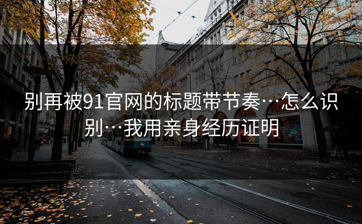 别再被91官网的标题带节奏…怎么识别…我用亲身经历证明