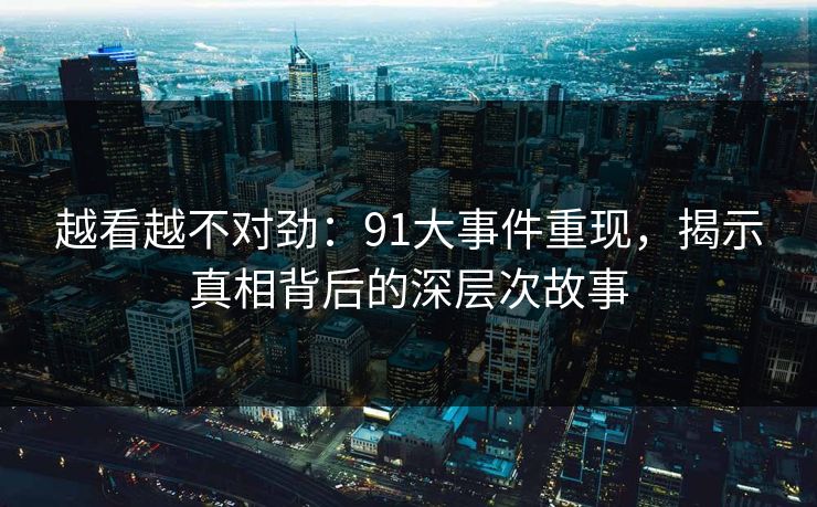 越看越不对劲：91大事件重现，揭示真相背后的深层次故事