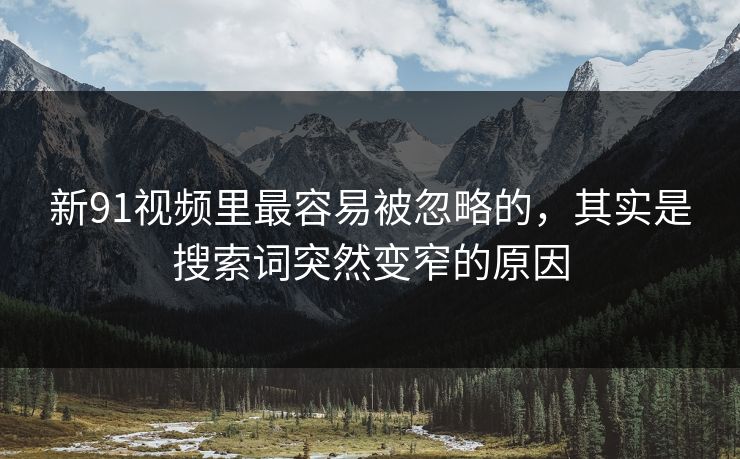 新91视频里最容易被忽略的,其实是搜索词突然变窄的原因 新91视频里最容易被忽略的,其实是搜索词突然变窄的原因
