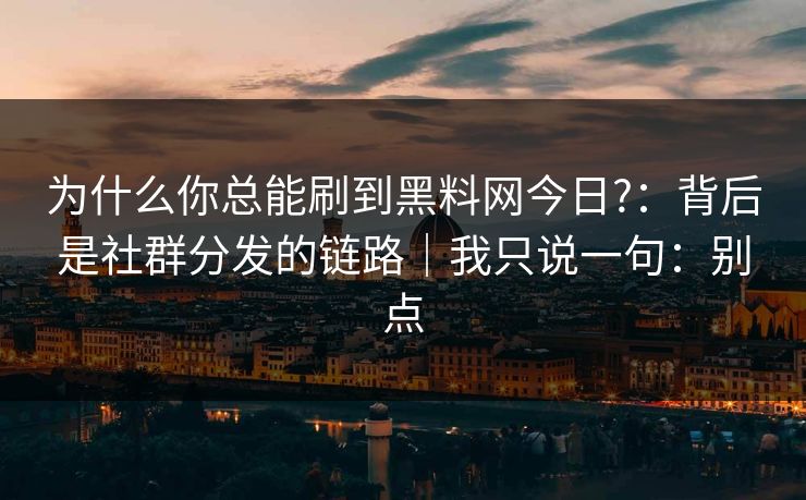 为什么你总能刷到黑料网今日?：背后是社群分发的链路｜我只说一句：别点