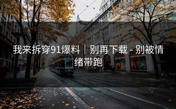 我来拆穿91爆料｜别再下载 - 别被情绪带跑
